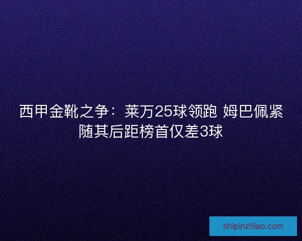 西甲金靴之争：莱万25球领跑 姆巴佩紧随其后距榜首仅差3球