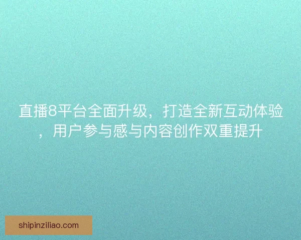 直播8平台全面升级，打造全新互动体验，用户参与感与内容创作双重提升