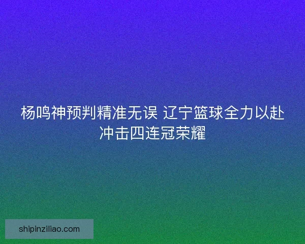 杨鸣神预判精准无误 辽宁篮球全力以赴冲击四连冠荣耀 杨鸣神预判精准无误 辽宁篮球全力以赴冲击四连冠荣耀