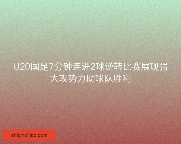 U20国足7分钟连进2球逆转比赛展现强大攻势力助球队胜利