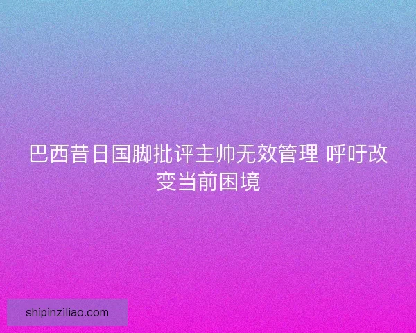 巴西昔日国脚批评主帅无效管理 呼吁改变当前困境