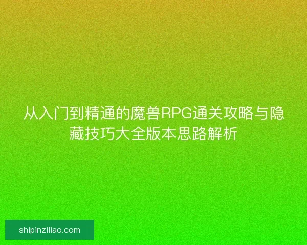 从入门到精通的魔兽RPG通关攻略与隐藏技巧大全版本思路解析