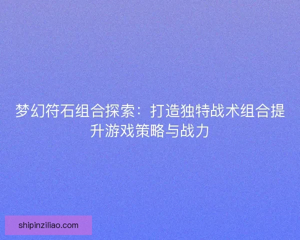 梦幻符石组合探索：打造独特战术组合提升游戏策略与战力