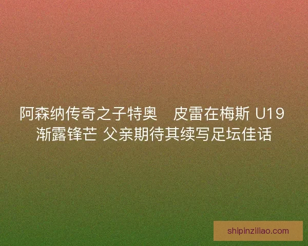 阿森纳传奇之子特奥・皮雷在梅斯 U19 渐露锋芒 父亲期待其续写足坛佳话