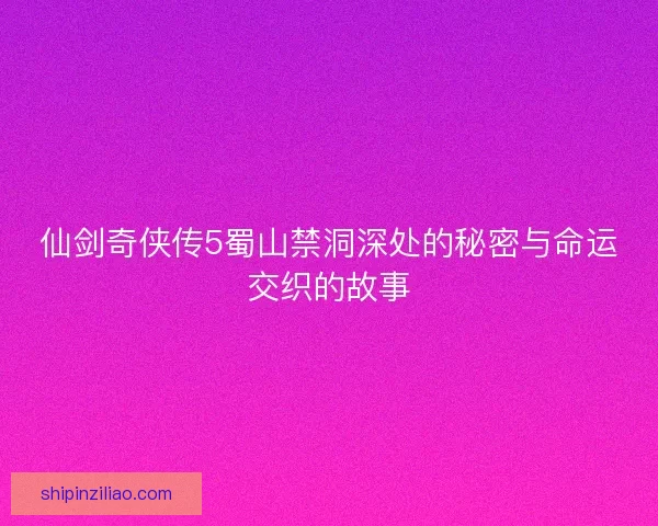仙剑奇侠传5蜀山禁洞深处的秘密与命运交织的故事
