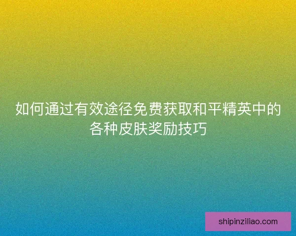 如何通过有效途径免费获取和平精英中的各种皮肤奖励技巧