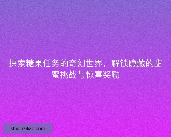 探索糖果任务的奇幻世界，解锁隐藏的甜蜜挑战与惊喜奖励