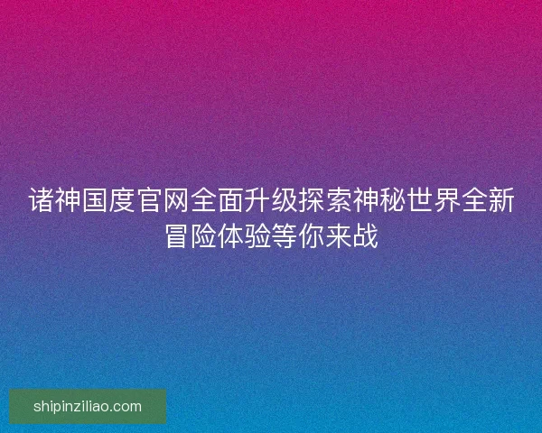 诸神国度官网全面升级探索神秘世界全新冒险体验等你来战 诸神国度官网全面升级探索神秘世界全新冒险体验等你来战