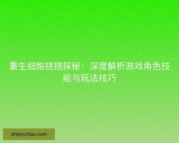 重生细胞挠挠探秘：深度解析游戏角色技能与玩法技巧