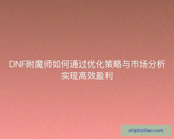 DNF附魔师如何通过优化策略与市场分析实现高效盈利