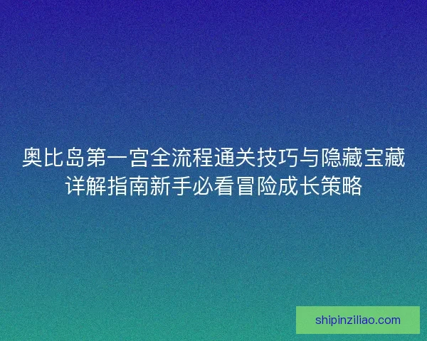 奥比岛第一宫全流程通关技巧与隐藏宝藏详解指南新手必看冒险成长策略