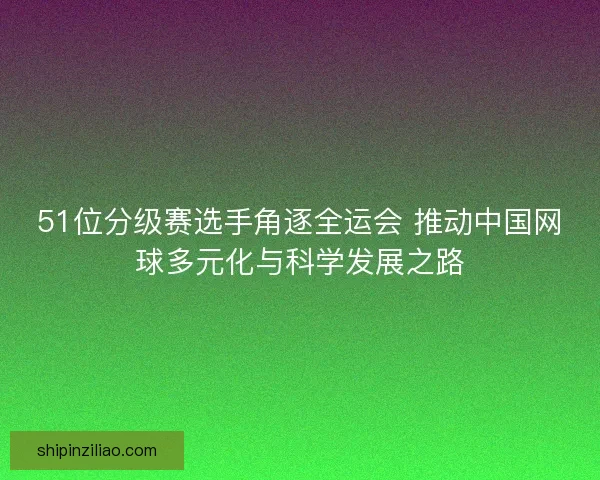 51位分级赛选手角逐全运会 推动中国网球多元化与科学发展之路