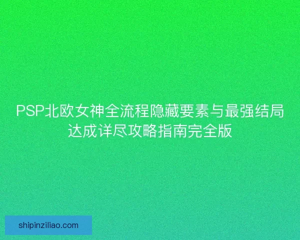 PSP北欧女神全流程隐藏要素与最强结局达成详尽攻略指南完全版