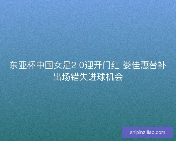 东亚杯中国女足2 0迎开门红 娄佳惠替补出场错失进球机会