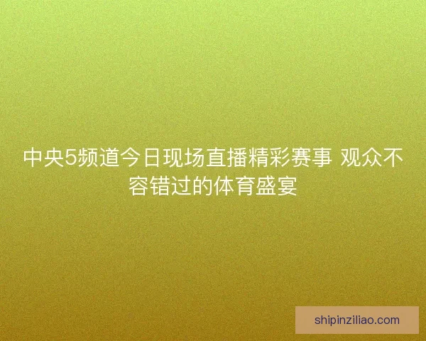 中央5频道今日现场直播精彩赛事 观众不容错过的体育盛宴