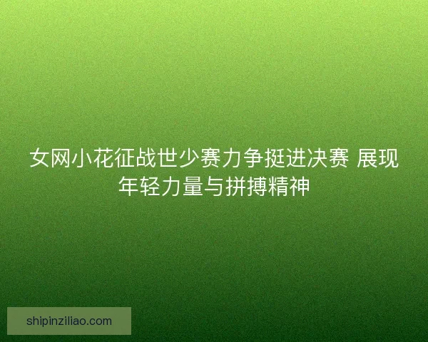 女网小花征战世少赛力争挺进决赛 展现年轻力量与拼搏精神