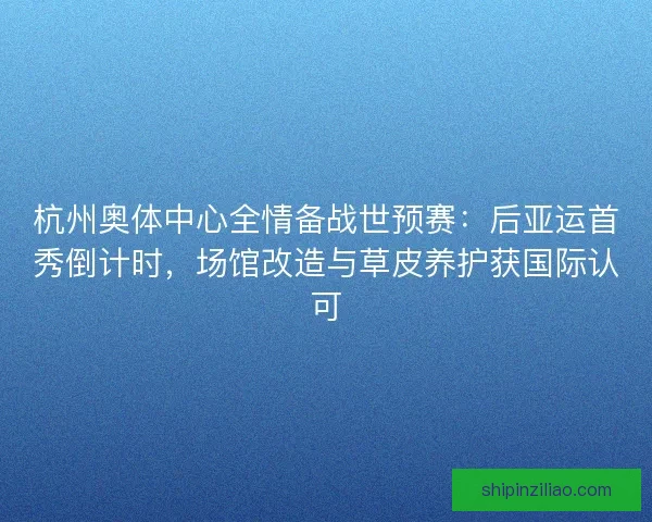 杭州奥体中心全情备战世预赛：后亚运首秀倒计时，场馆改造与草皮养护获国际认可