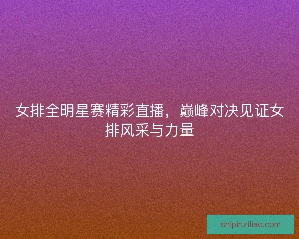 女排全明星赛精彩直播，巅峰对决见证女排风采与力量