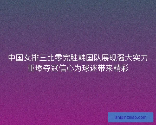 中国女排三比零完胜韩国队展现强大实力重燃夺冠信心为球迷带来精彩