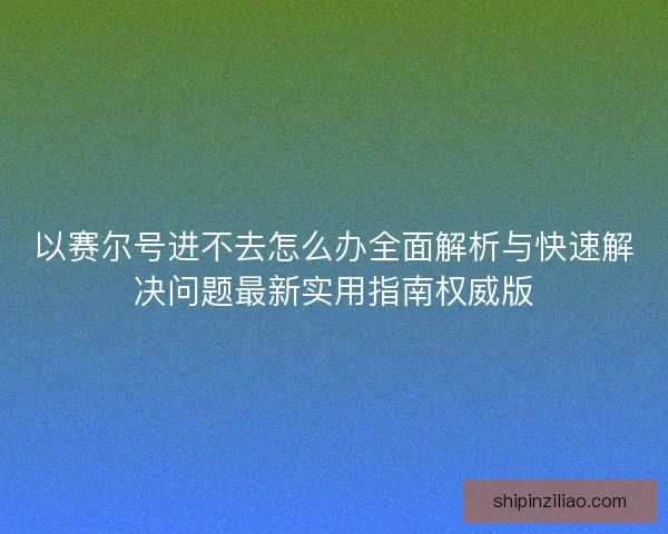 以赛尔号进不去怎么办全面解析与快速解决问题最新实用指南权威版