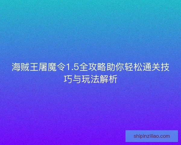 海贼王屠魔令1.5全攻略助你轻松通关技巧与玩法解析
