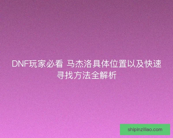 DNF玩家必看 马杰洛具体位置以及快速寻找方法全解析