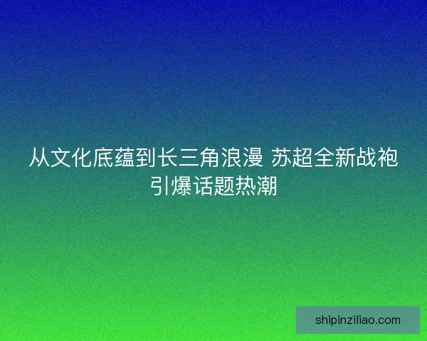从文化底蕴到长三角浪漫 苏超全新战袍引爆话题热潮