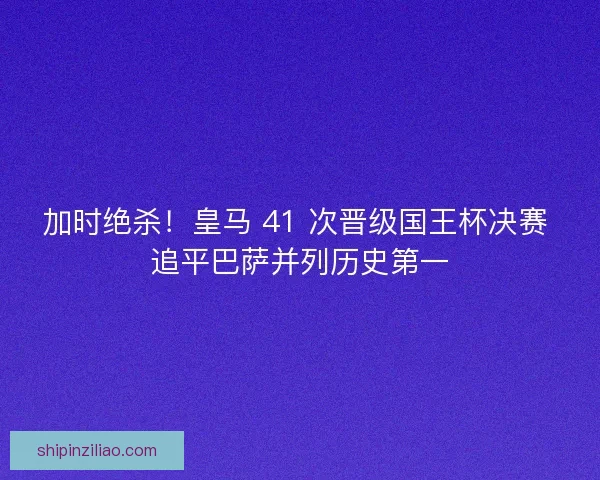 加时绝杀！皇马 41 次晋级国王杯决赛 追平巴萨并列历史第一