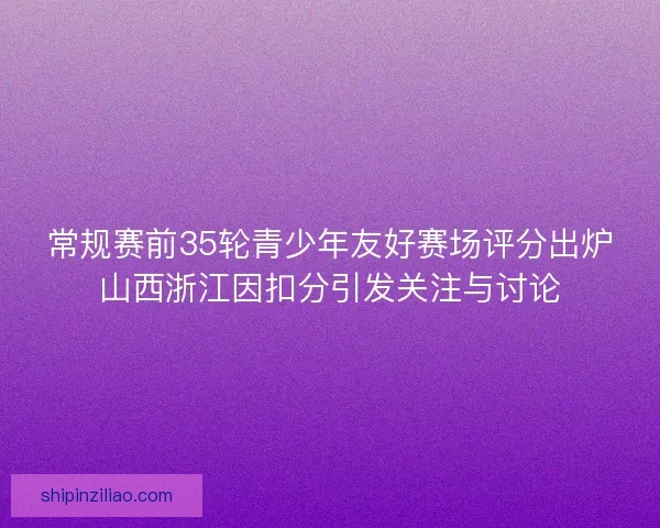 常规赛前35轮青少年友好赛场评分出炉山西浙江因扣分引发关注与讨论