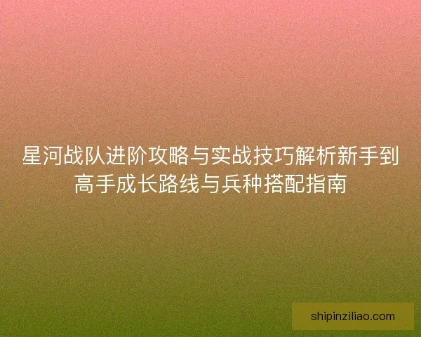 星河战队进阶攻略与实战技巧解析新手到高手成长路线与兵种搭配指南