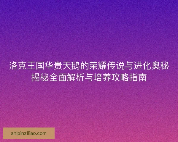 洛克王国华贵天鹅的荣耀传说与进化奥秘揭秘全面解析与培养攻略指南
