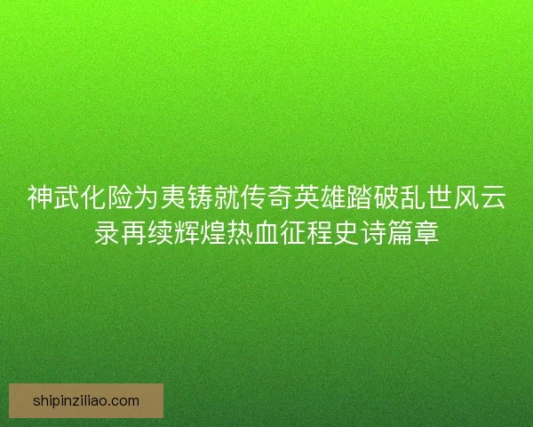 神武化险为夷铸就传奇英雄踏破乱世风云录再续辉煌热血征程史诗篇章