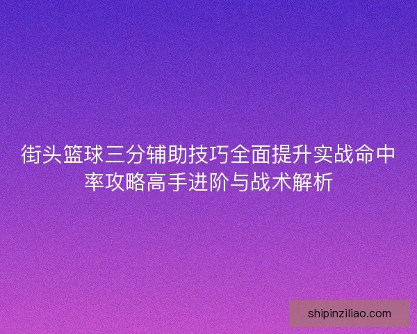 街头篮球三分辅助技巧全面提升实战命中率攻略高手进阶与战术解析 街头篮球三分辅助技巧全面提升实战命中率攻略高手进阶与战术解析