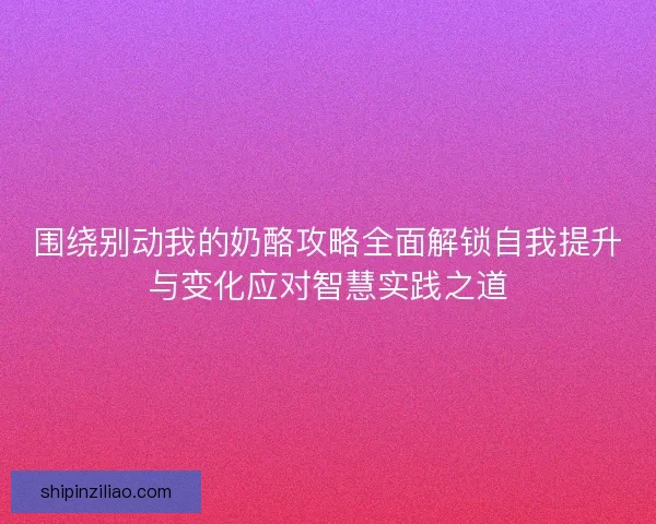 围绕别动我的奶酪攻略全面解锁自我提升与变化应对智慧实践之道