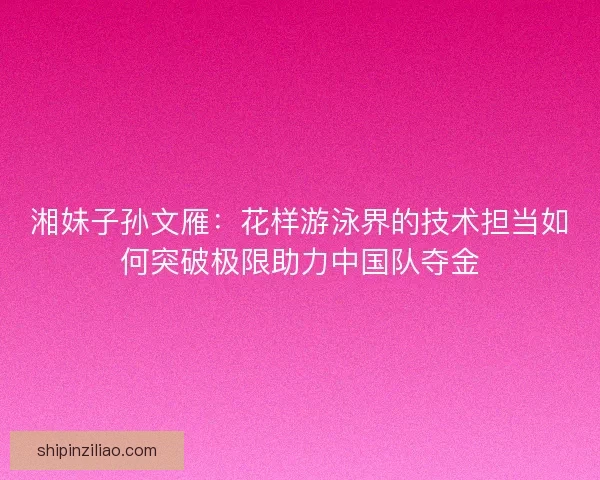 湘妹子孙文雁：花样游泳界的技术担当如何突破极限助力中国队夺金
