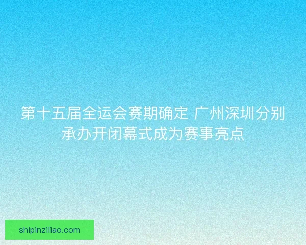 第十五届全运会赛期确定 广州深圳分别承办开闭幕式成为赛事亮点