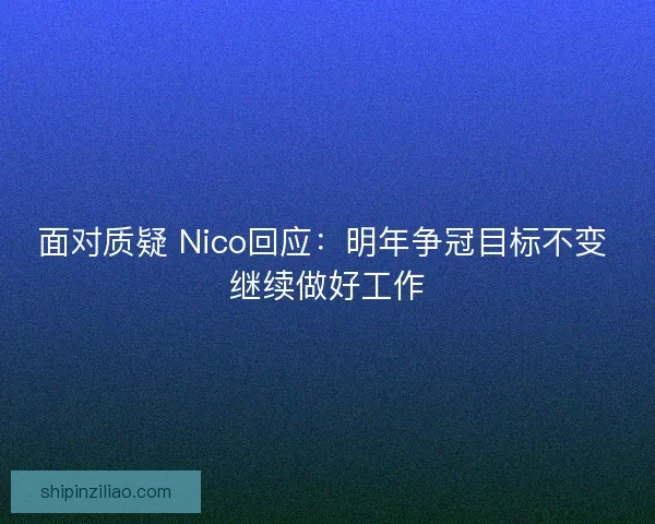 面对质疑 Nico回应：明年争冠目标不变 继续做好工作