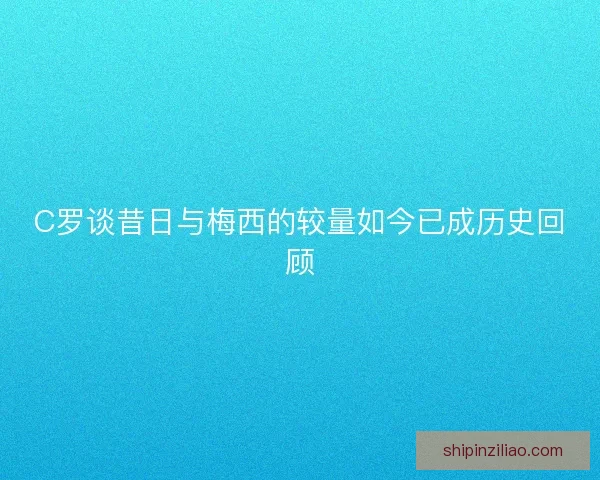 C罗谈昔日与梅西的较量如今已成历史回顾
