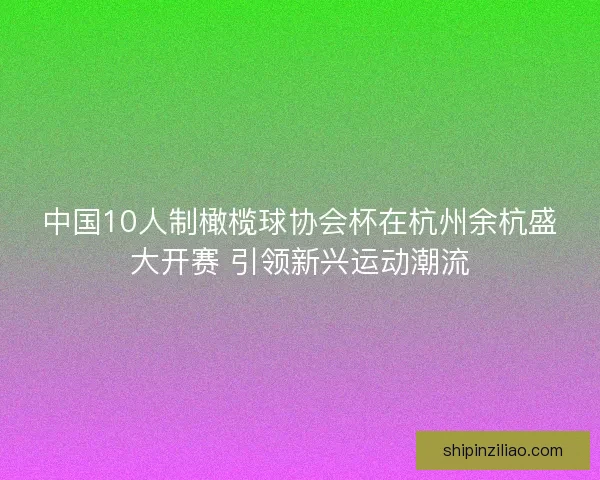 中国10人制橄榄球协会杯在杭州余杭盛大开赛 引领新兴运动潮流