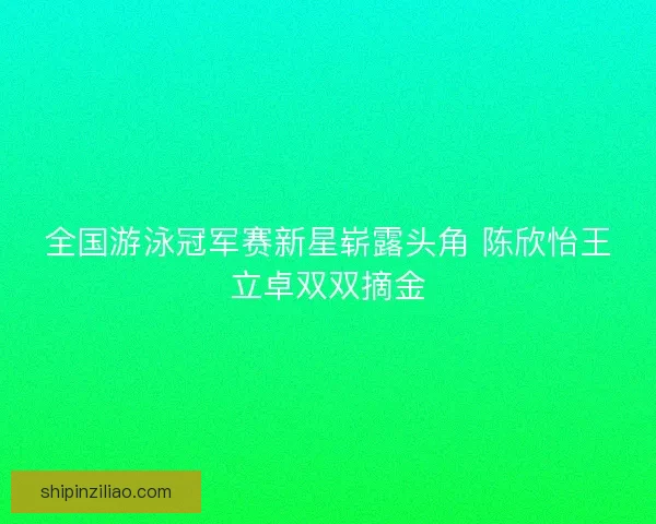 全国游泳冠军赛新星崭露头角 陈欣怡王立卓双双摘金