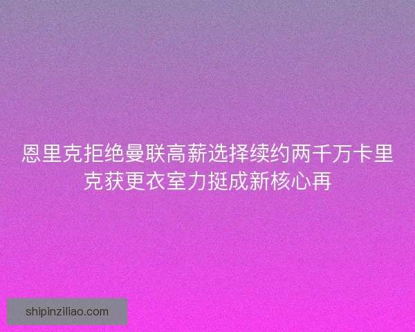 恩里克拒绝曼联高薪选择续约两千万卡里克获更衣室力挺成新核心再
