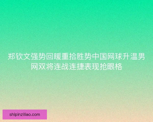 郑钦文强势回暖重拾胜势中国网球升温男网双将连战连捷表现抢眼格 郑钦文强势回暖重拾胜势中国网球升温男网双将连战连捷表现抢眼格