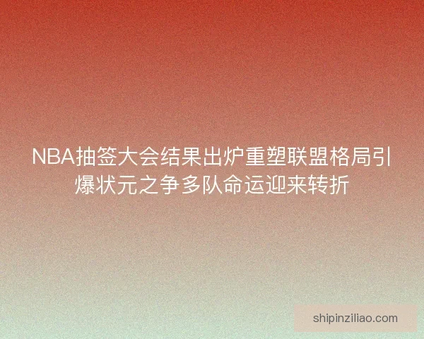 NBA抽签大会结果出炉重塑联盟格局引爆状元之争多队命运迎来转折
