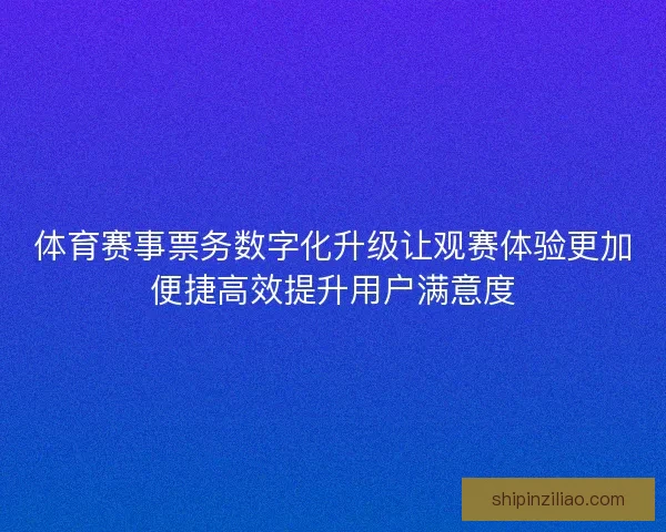 体育赛事票务数字化升级让观赛体验更加便捷高效提升用户满意度