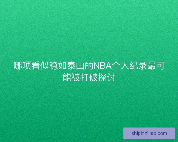 哪项看似稳如泰山的NBA个人纪录最可能被打破探讨