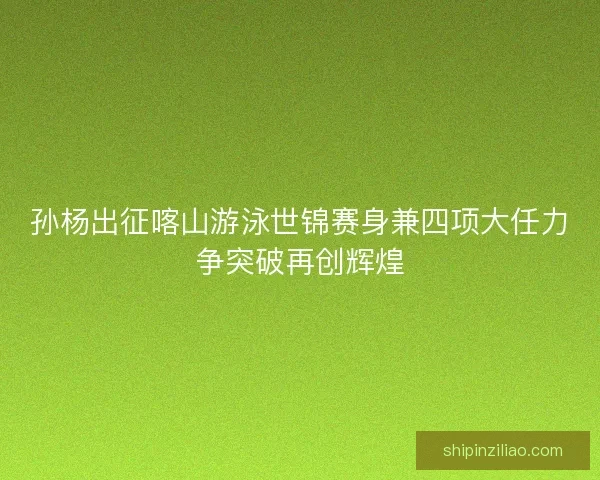 孙杨出征喀山游泳世锦赛身兼四项大任力争突破再创辉煌