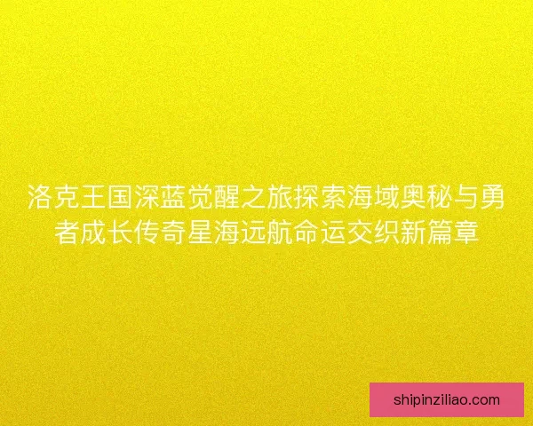 洛克王国深蓝觉醒之旅探索海域奥秘与勇者成长传奇星海远航命运交织新篇章