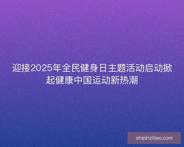 迎接2025年全民健身日主题活动启动掀起健康中国运动新热潮