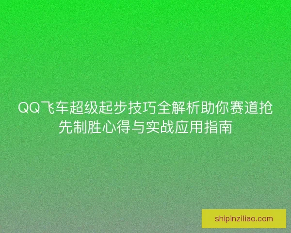 QQ飞车超级起步技巧全解析助你赛道抢先制胜心得与实战应用指南