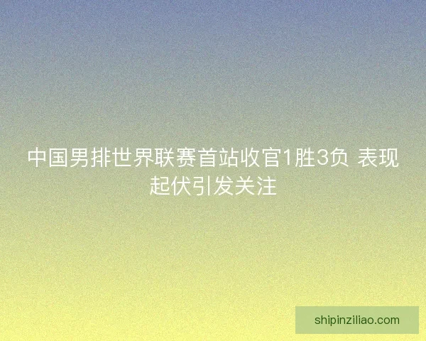 中国男排世界联赛首站收官1胜3负 表现起伏引发关注